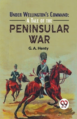Under Wellington'S Command: A Tale Of The Peninsular War by Henty, G. a.