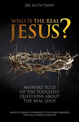 Who is the Real Jesus? Answers to 25 of the Toughest Questions About the Real Jesus.: Simple & Straight-Forward to the Point Answers that will Change by Tanyi, Ruth