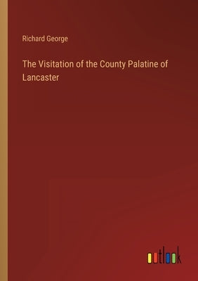 The Visitation of the County Palatine of Lancaster by George, Richard