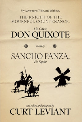 My Adventures With, and Without, the Knight of the Mournful Countenance, His Grace, Don Quixote, as Told by Sancho Panza, Ex-Squire: Edited and Adapte by Leviant, Curt