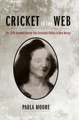 Cricket in the Web: The 1949 Unsolved Murder That Unraveled Politics in New Mexico by Moore, Paula