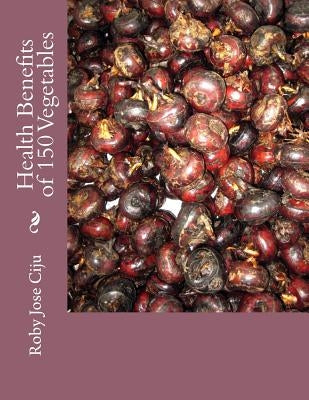Health Benefits of 150 Vegetables by Ciju, Roby Jose