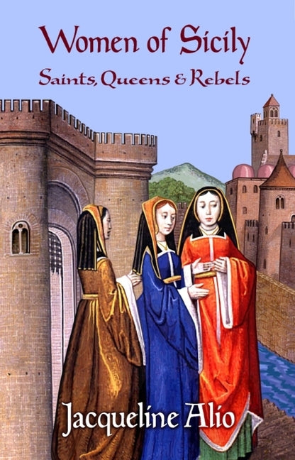 Women of Sicily: Saints, Queens and Rebels by Alio, Jacqueline