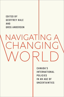 Navigating a Changing World: Canada's International Policies in an Age of Uncertainties by Hale, Geoffrey