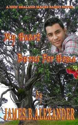 My Heart Burns for Home: A Maori Based New Zealand Novel by Alexander, James B.
