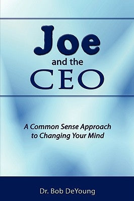 Joe and the CEO: A Common Sense Approach to Changing Your Mind by DeYoung, Bob