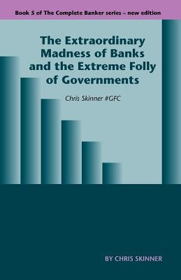 The Extraordinary Madness of Banks and the Extreme Folly of Governments by Skinner, Chris