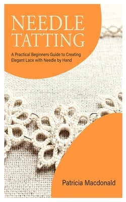 Needle Tatting: A Practical Beginners Guide to Creating Elegant Lace with Needle by Hand by MacDonald, Patricia