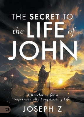The Secret to the Life of John: A Revelation for a Supernaturally Long-Lasting Life by Z, Joseph