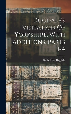 Dugdale's Visitation Of Yorkshire, With Additions, Parts 1-4 by Dugdale, William