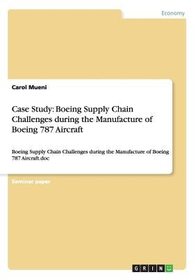 Case Study: Boeing Supply Chain Challenges during the Manufacture of Boeing 787 Aircraft: Boeing Supply Chain Challenges during th by Mueni, Carol
