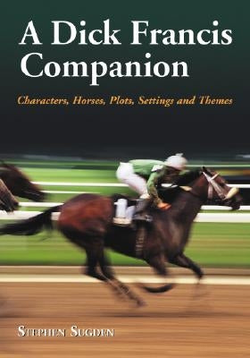 A Dick Francis Companion: Characters, Horses, Plots, Settings and Themes by Sugden, Stephen