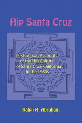 Hip Santa Cruz: First-Person Accounts of the Hip Culture of Santa Cruz, California in the 1960s by Abraham, Ralph H.