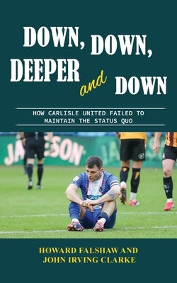 Down, Down, Deeper and Down: How Carlisle United failed to maintain the status quo by Falshaw, Howard