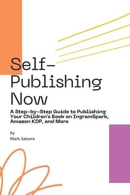 Self-Publishing Now: A Step-by-Step Guide to Publishing Your Children's Book on IngramSpark, Amazon KDP, and More by Satorre, Mark