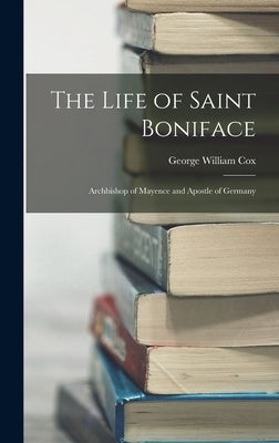 The Life of Saint Boniface: Archbishop of Mayence and Apostle of Germany by Cox, George William