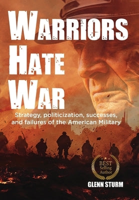 Warriors Hate War: Strategy, politicization, successes, and failures of the US Military by Sturm, Glenn