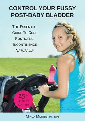 Control Your Fussy Post-Baby Bladder: The Essential Guide to Cure Postnatal Incontinence Naturally by Morris, Pt Dpt