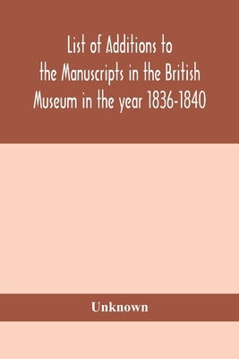 List Of Additions To The Manuscripts In The British Museum In The Year 1836-1840 by Unknown