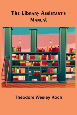 The Library Assistant's Manual by Wesley Koch, Theodore
