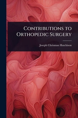 Contributions to Orthopedic Surgery by Hutchison, Joseph Chrisman