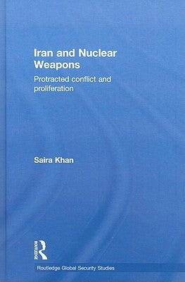 Iran and Nuclear Weapons: Protracted Conflict and Proliferation by Khan, Saira