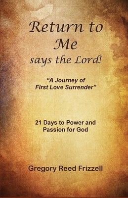 Return to Me Says the Lord: A Journey of First Love Surrender by Frizzell, Gregory R.