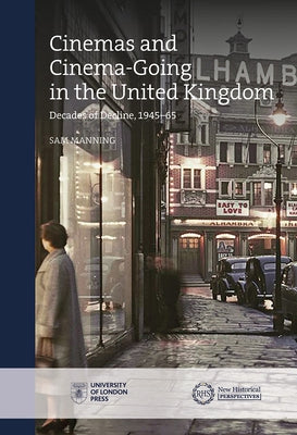 Cinemas and Cinema-Going in the United Kingdom: Decades of Decline, 1945-65 by Manning, Sam