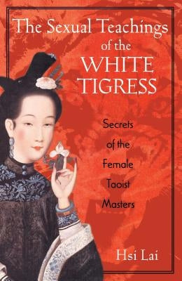 The Sexual Teachings of the White Tigress: Secrets of the Female Taoist Masters by Lai, Hsi
