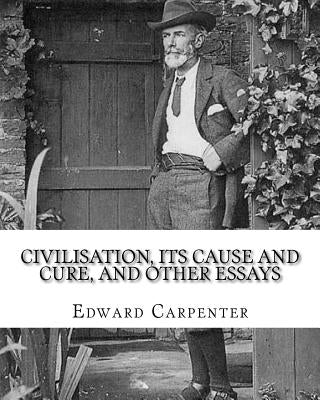 Civilisation, its cause and cure, and other essays, By: Edward Carpenter: Edward Carpenter (29 August 1844 - 28 June 1929) was an English socialist po by Carpenter, Edward
