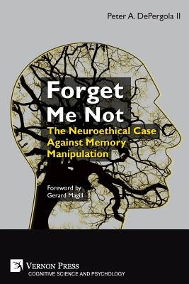 Forget Me Not: The Neuroethical Case Against Memory Manipulation by Depergola, Peter A., II