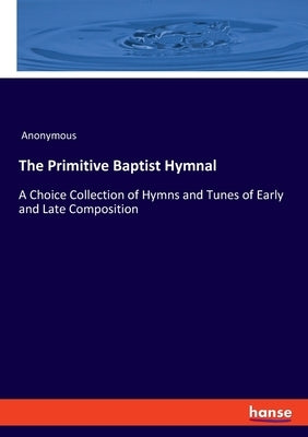 The Primitive Baptist Hymnal: A Choice Collection of Hymns and Tunes of Early and Late Composition by Anonymous