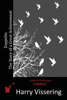 Zeppelin: The Story of a Great Achievement by Vissering, Harry