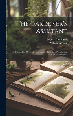 The Gardener's Assistant; a Practical and Scientific Exposition of the art of Gardening in all its Branches by Watson, William