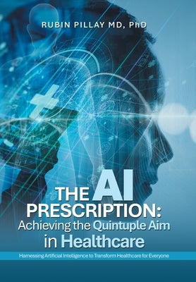 The AI Prescription: Achieving the Quintuple Aim in Health Care: Harnessing Artificial Intelligence to Transform Healthcare for Everyone by Pillay, Rubin