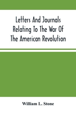 Letters And Journals Relating To The War Of The American Revolution, And The Capture Of The German Troops At Saratoga by L. Stone, William