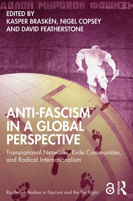 Anti-Fascism in a Global Perspective: Transnational Networks, Exile Communities, and Radical Internationalism by Braskén, Kasper