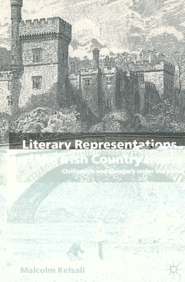 Literary Representations of the Irish Country House: Civilisation and Savagery Under the Union by Kelsall, M.