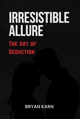 Irresistible Allure: The Art of Seduction by Karn, Bryan