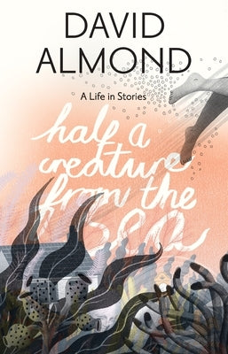 Half a Creature from the Sea: A Life in Stories by Almond, David