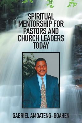 Spiritual Mentorship for Pastors and Church Leaders Today by Amoateng-Boahen, Gabriel