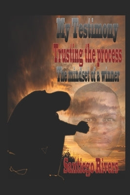 My Testimony: Trusting the process: (The mindset of a winner) by Rivers, Santiego