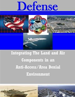 Integrating The Land and Air Components in an Anti-Access/Area Denial Environment by Joint Forces Staff College
