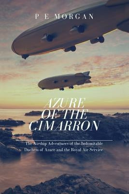 Azure of the Cimarron: The Airship Adventures of the Indomitable Duchess of Azure and the Royal Air Service by Morgan, P. E.