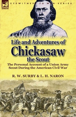 Life and Adventures of Chickasaw, the Scout: The Personal Account of a Union Army Scout During the American Civil War by Surby, R. W.