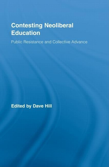 Contesting Neoliberal Education: Public Resistance and Collective Advance by Hill, Dave