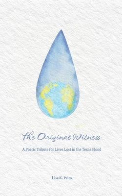 The Original Witness: A Poetic Tribute for Lives Lost in the Texas Flood by Pelto, Lisa K.