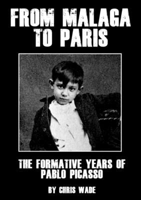 From Malaga to Paris: The Formative Years of Pablo Picasso by Wade, Chris