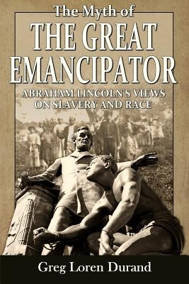 The Myth of the Great Emancipator: Abraham Lincoln's Views on Slavery and Race by Durand, Greg Loren