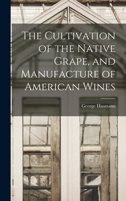 The Cultivation of the Native Grape, and Manufacture of American Wines by Husmann, George